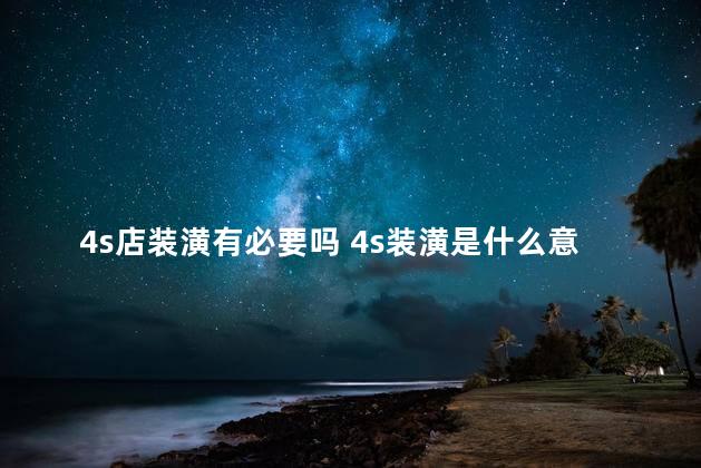 4s店装潢有必要吗 4s装潢是什么意思